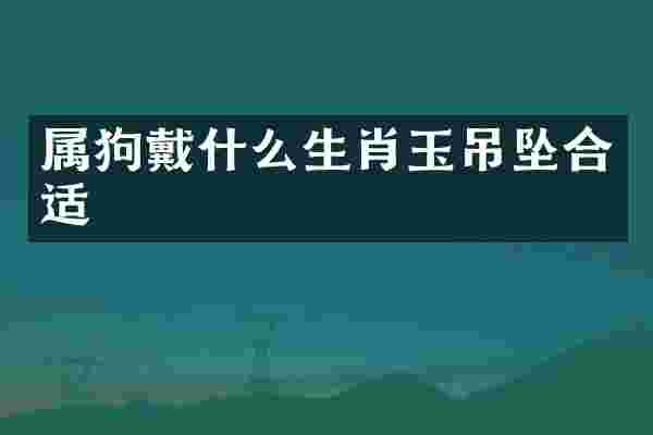 属狗戴什么生肖玉吊坠合适
