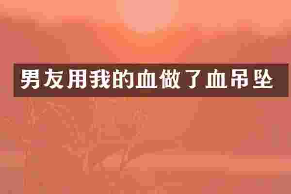 男友用我的血做了血吊坠