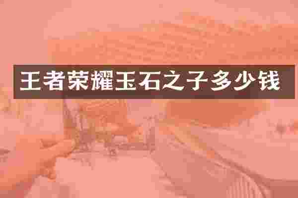 王者荣耀玉石之子多少钱