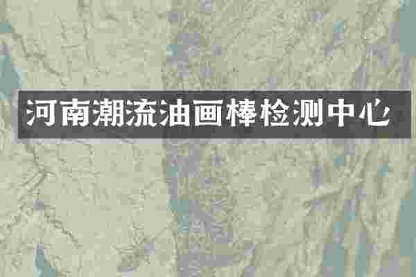 河南潮流油画棒检测中心