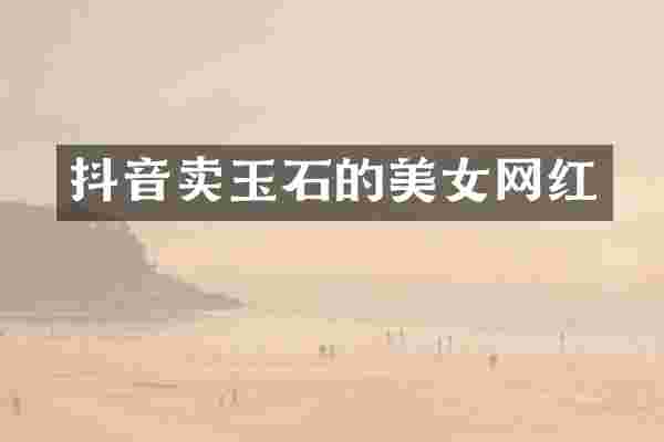 抖音卖玉石的网红