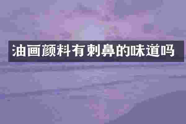油画颜料有刺鼻的味道吗