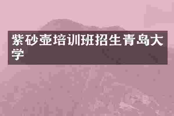 紫砂壶培训班招生青岛大学