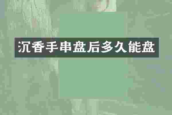 沉香手串盘后多久能盘