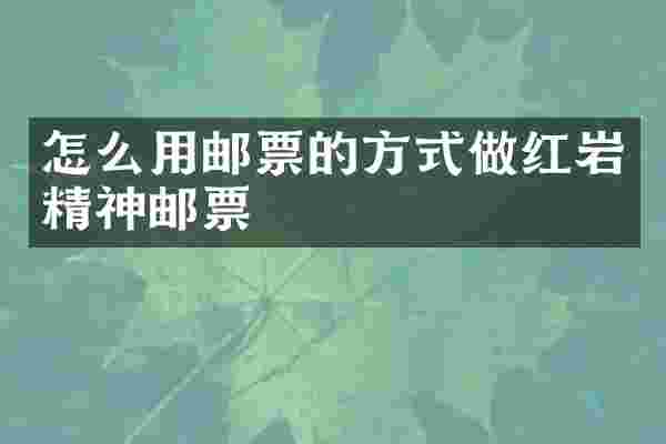 怎么用邮票的方式做红岩精神邮票