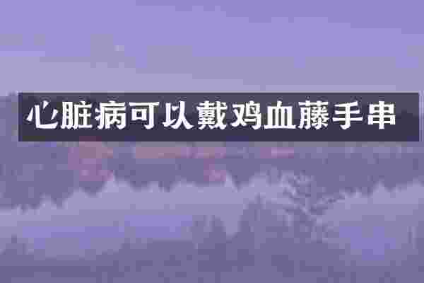 心脏病可以戴鸡血藤手串