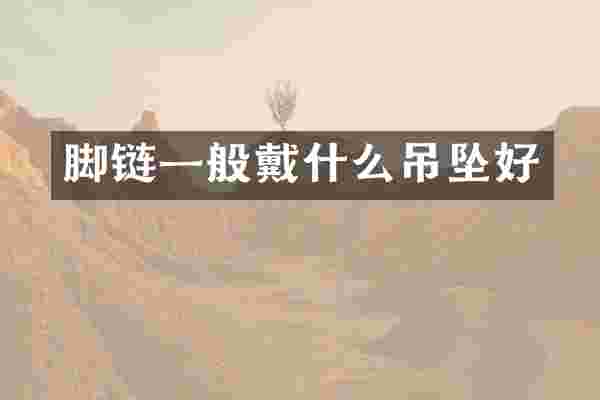 脚链一般戴什么吊坠好