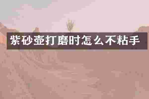 紫砂壶打磨时怎么不粘手