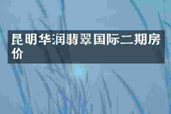 昆明华润翡翠国际二期房价