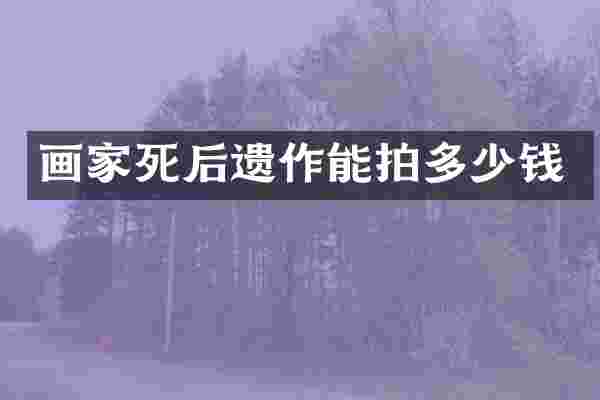 画家死后遗作能拍多少钱