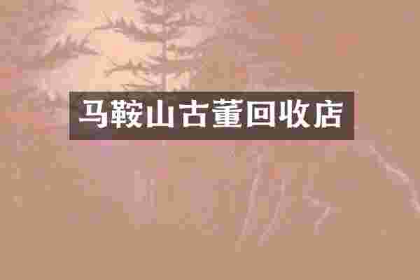 马鞍山古董回收店