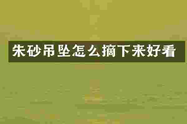 朱砂吊坠怎么摘下来好看