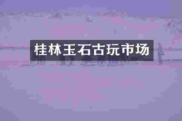 桂林玉石古玩市场