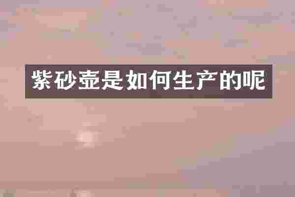 紫砂壶是如何生产的呢