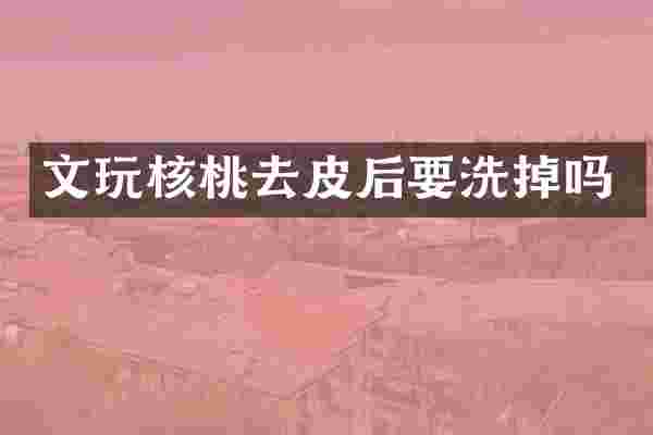 文玩核桃去皮后要洗掉吗