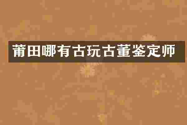 莆田哪有古玩古董鉴定师