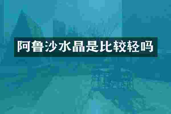 阿鲁沙水晶是比较轻吗