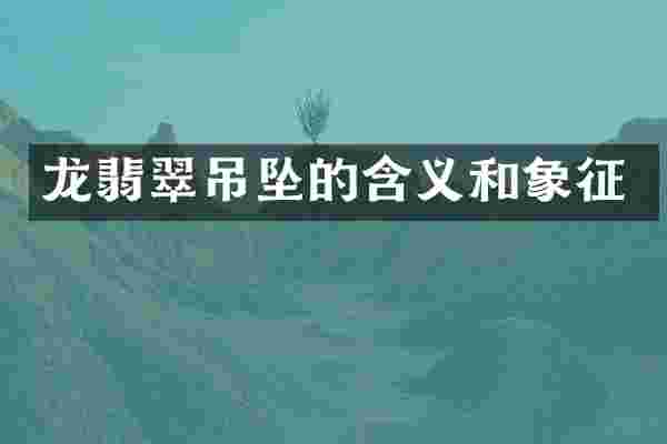 龙翡翠吊坠的含义和象征