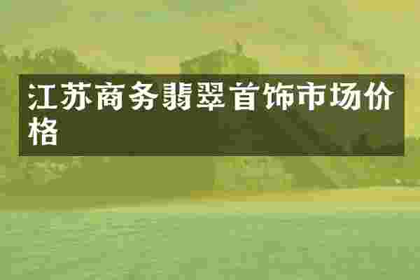 江苏商务翡翠首饰市场价格