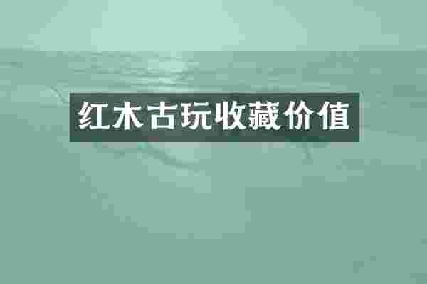 红木古玩收藏价值