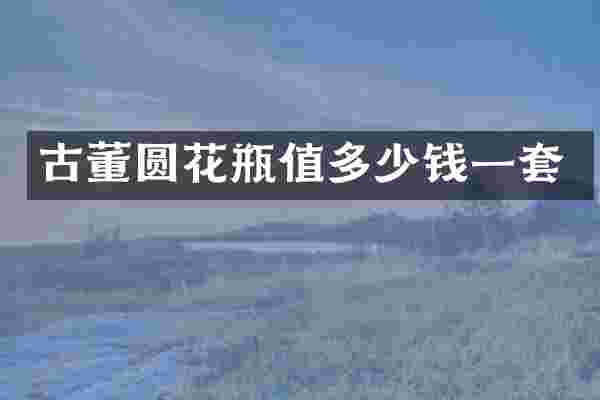 古董圆花瓶值多少钱一套