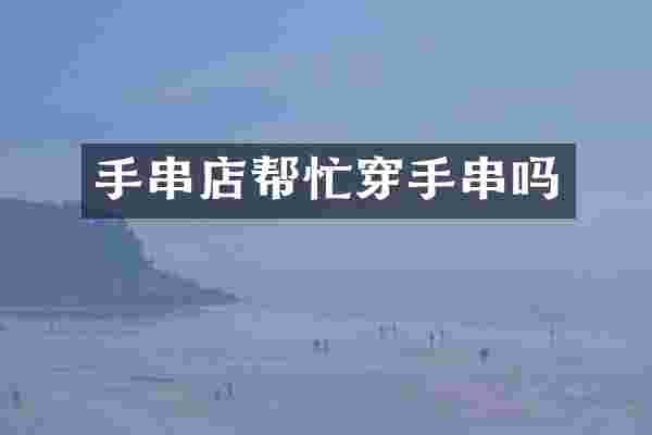 手串店帮忙穿手串吗
