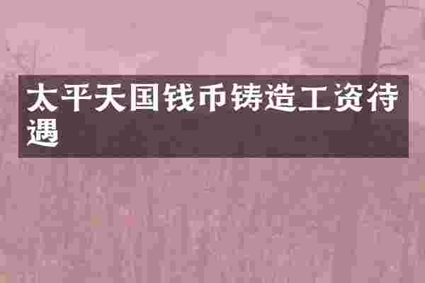 太平天国钱币铸造工资待遇