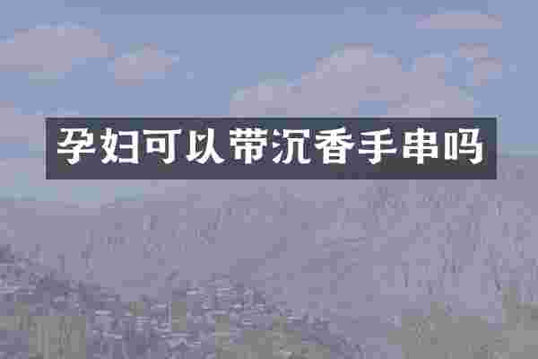 孕妇可以带沉香手串吗