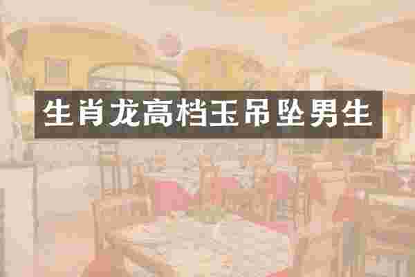 生肖龙高档玉吊坠男生