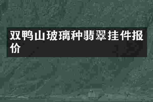 双鸭山玻璃种翡翠挂件报价