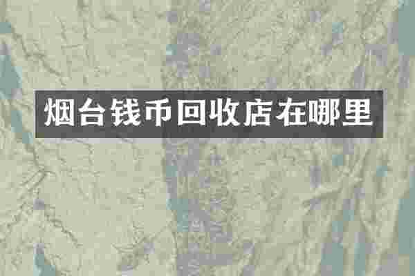 烟台钱币回收店在哪里
