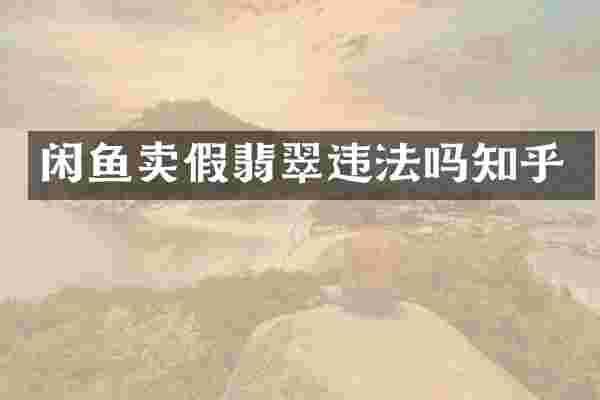 闲鱼卖假翡翠违法吗知乎