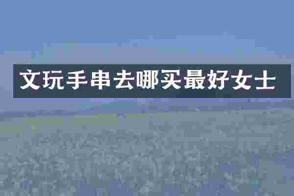 文玩手串去哪买最好女士