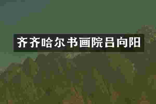 齐齐哈尔书画院吕向阳