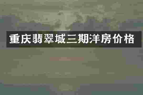重庆翡翠城三期洋房价格