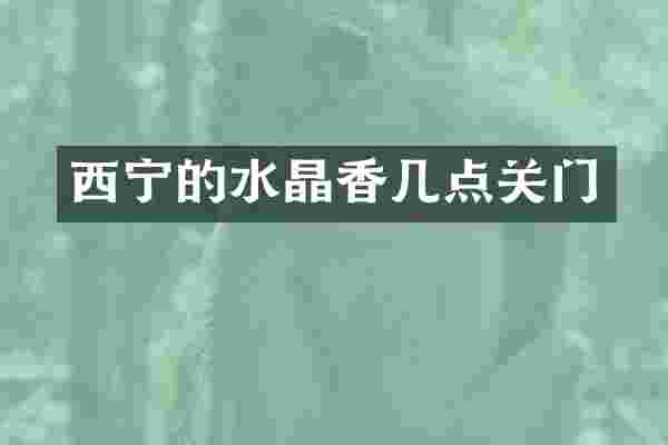 西宁的水晶香几点关门