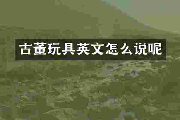 古董玩具英文怎么说呢