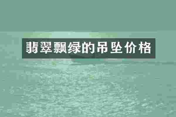 翡翠飘绿的吊坠价格