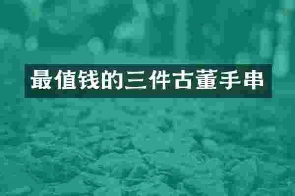 最值钱的三件古董手串
