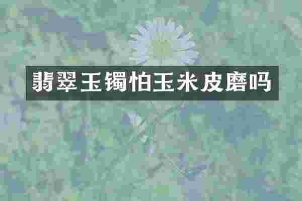 翡翠玉镯怕玉米皮磨吗