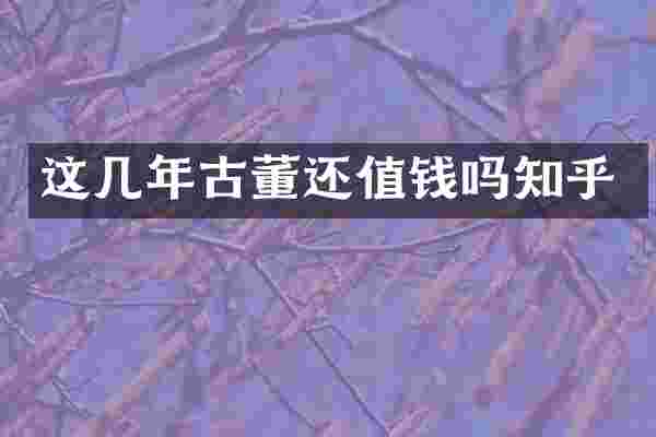 这几年古董还值钱吗知乎